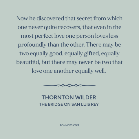 A quote by Thornton Wilder about inequality in love: “Now he discovered that secret from which one never quite recovers…”