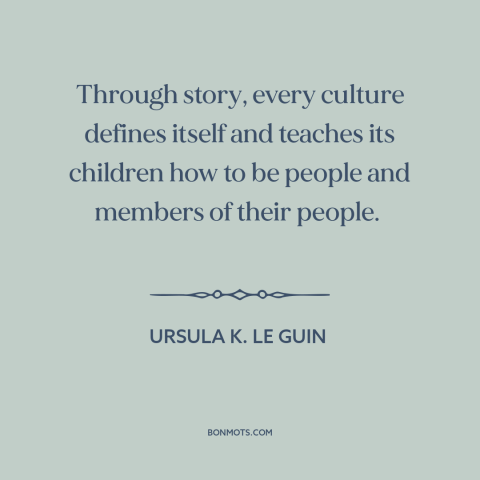 A quote by Ursula K. Le Guin about stories: “Through story, every culture defines itself and teaches its children how to…”
