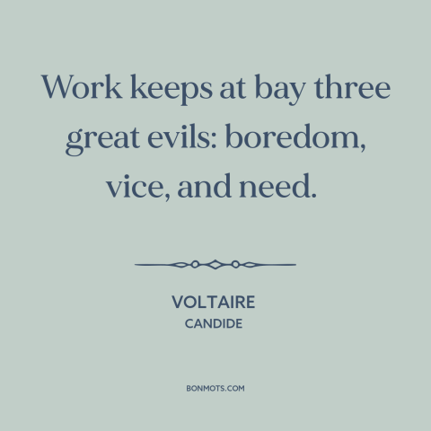 A quote by Voltaire about work: “Work keeps at bay three great evils: boredom, vice, and need.”
