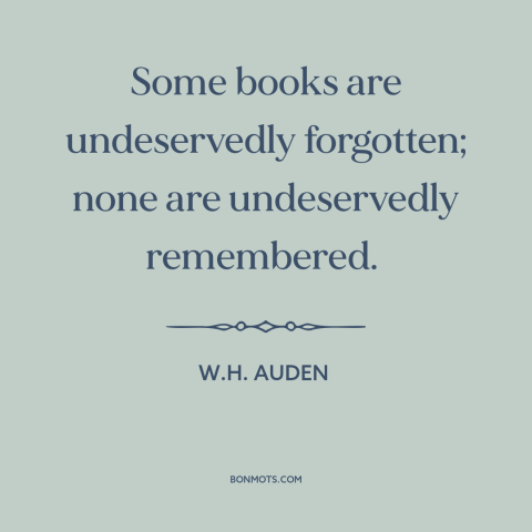 A quote by W.H. Auden about books: “Some books are undeservedly forgotten; none are undeservedly remembered.”