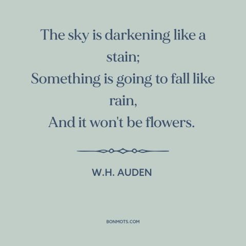 A quote by W.H. Auden about foreboding: “The sky is darkening like a stain; Something is going to fall like rain…”