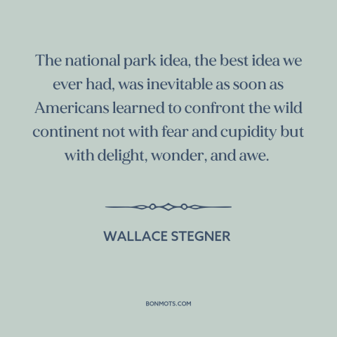 A quote by Wallace Stegner about national parks: “The national park idea, the best idea we ever had, was inevitable as soon…”