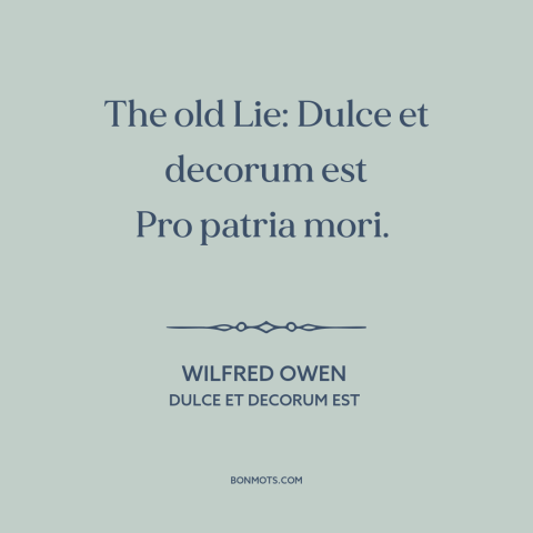A quote by Wilfred Owen about dying for one's country: “The old Lie: Dulce et decorum est Pro patria mori.”