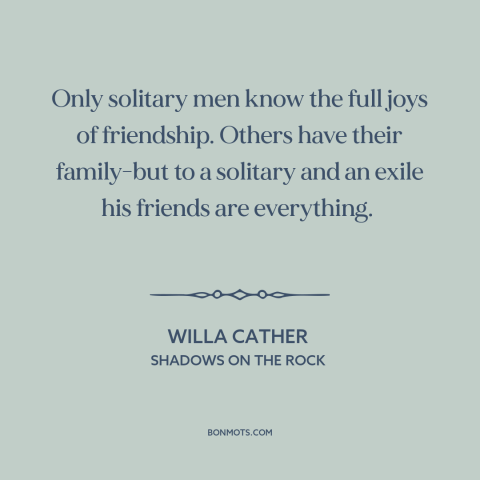 A quote by Willa Cather about value of friendship: “Only solitary men know the full joys of friendship. Others have…”