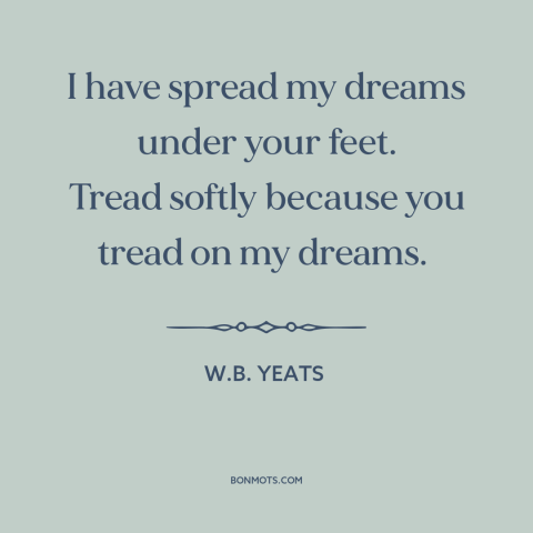 A quote by W.B. Yeats about dreams: “I have spread my dreams under your feet. Tread softly because you tread on…”