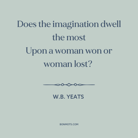 A quote by W.B. Yeats about lost love: “Does the imagination dwell the most Upon a woman won or woman lost?”
