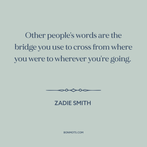 A quote by Zadie Smith about power of words: “Other people's words are the bridge you use to cross from where you were…”