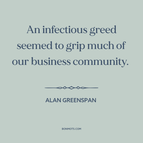 A quote by Alan Greenspan about dot com bubble: “An infectious greed seemed to grip much of our business community.”