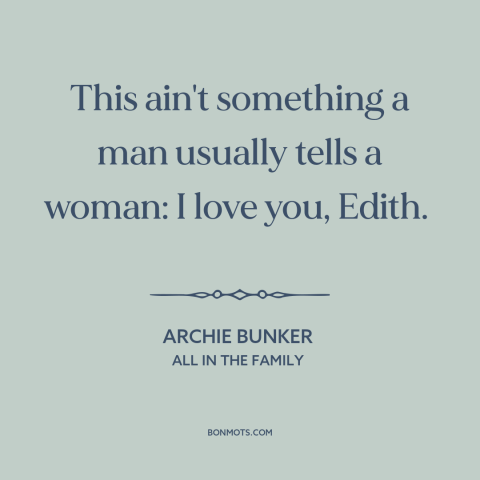 A quote from All in the Family about men and women: “This ain't something a man usually tells a woman: I love you, Edith.”