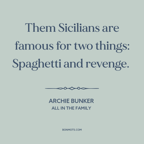 A quote from All in the Family about sicily: “Them Sicilians are famous for two things: Spaghetti and revenge.”