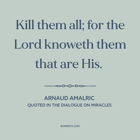 A quote by Arnaud Amalric about the crusades: “Kill them all; for the Lord knoweth them that are His.”