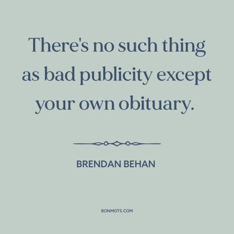 A quote by Brendan Behan about publicity: “There's no such thing as bad publicity except your own obituary.”