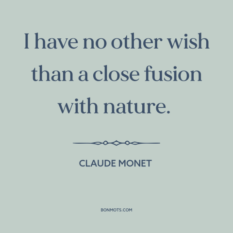 A quote by Claude Monet about man and nature: “I have no other wish than a close fusion with nature.”