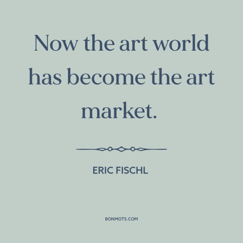 A quote by Eric Fischl about art and money: “Now the art world has become the art market.”