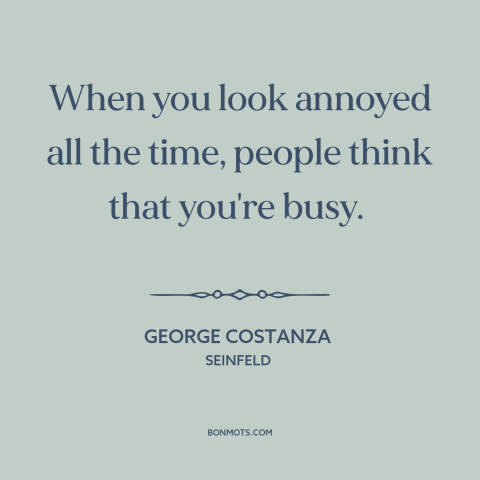 A quote from Seinfeld about avoiding people: “When you look annoyed all the time, people think that you're busy.”