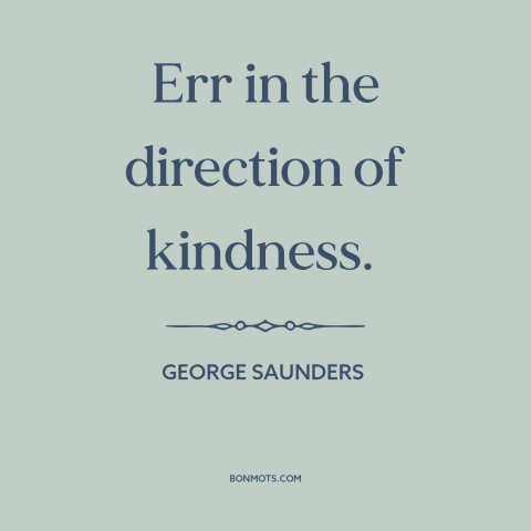 A quote by George Saunders about kindness: “Err in the direction of kindness.”