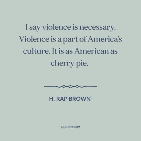 A quote by H. Rap Brown about violence in america: “I say violence is necessary. Violence is a part of America's culture.”