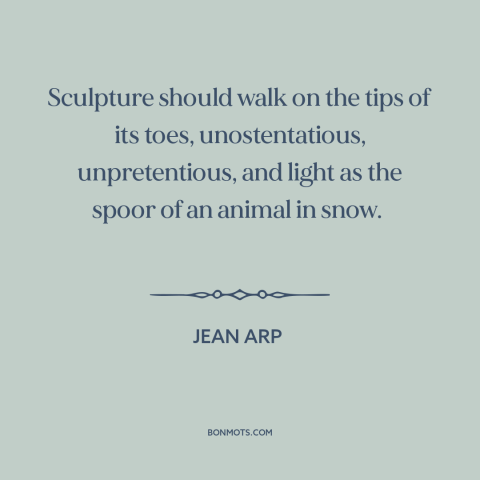 A quote by Jean Arp about sculpture: “Sculpture should walk on the tips of its toes, unostentatious, unpretentious, and…”