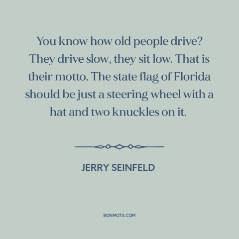 A quote by Jerry Seinfeld about old people: “You know how old people drive? They drive slow, they sit low. That is…”