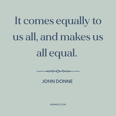 A quote by John Donne about death: “It comes equally to us all, and makes us all equal.”