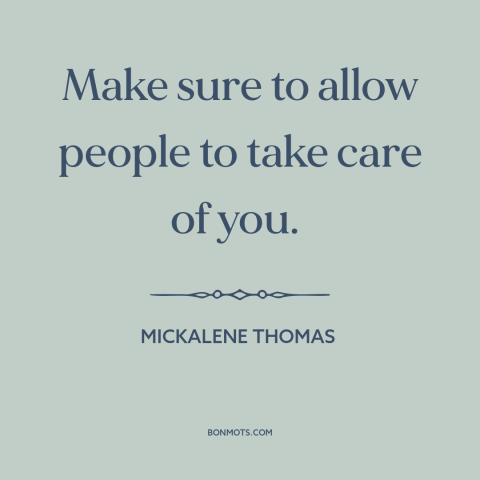 A quote by Mickalene Thomas about vulnerability: “Make sure to allow people to take care of you.”