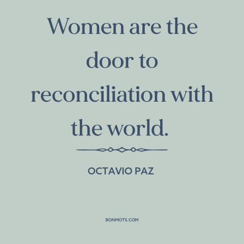 A quote by Octavio Paz about changing the world: “Women are the door to reconciliation with the world.”