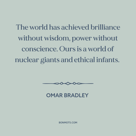 A quote by Omar Bradley about nuclear weapons: “The world has achieved brilliance without wisdom, power without conscience.”