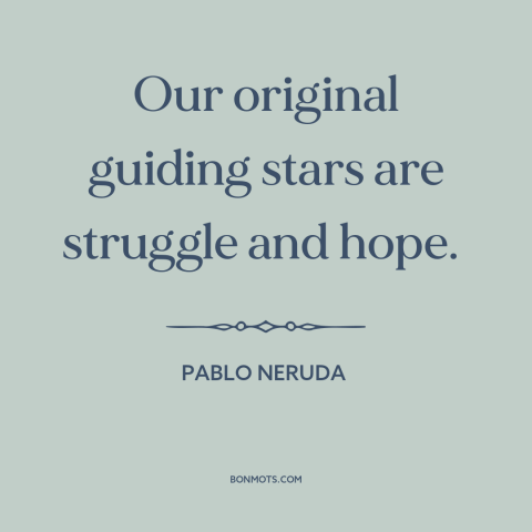 A quote by Pablo Neruda about hope: “Our original guiding stars are struggle and hope.”