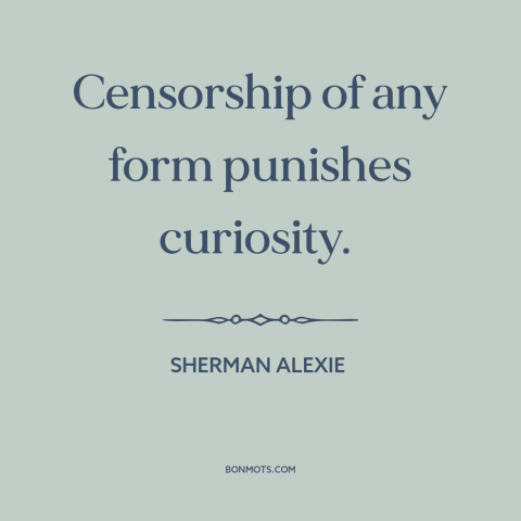 A quote by Sherman Alexie about censorship: “Censorship of any form punishes curiosity.”