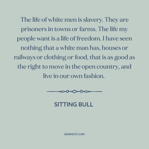 A quote by Sitting Bull about modern life: “The life of white men is slavery. They are prisoners in towns or farms.”