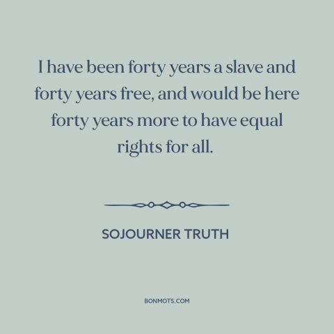 A quote by Sojourner Truth about equal rights: “I have been forty years a slave and forty years free, and would be…”