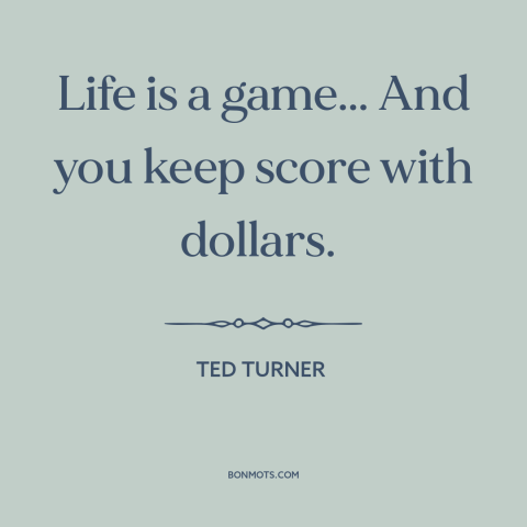 A quote by Ted Turner about money: “Life is a game... And you keep score with dollars.”