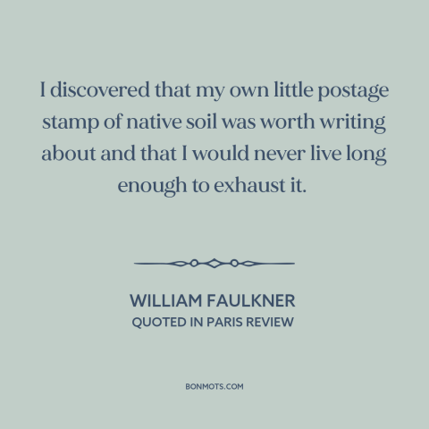 A quote by William Faulkner about home: “I discovered that my own little postage stamp of native soil was worth writing…”