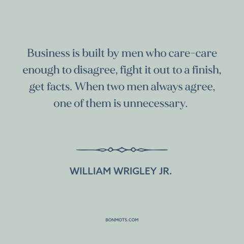 A quote by William Wrigley Jr. about building a business: “Business is built by men who care-care enough to disagree, fight…”