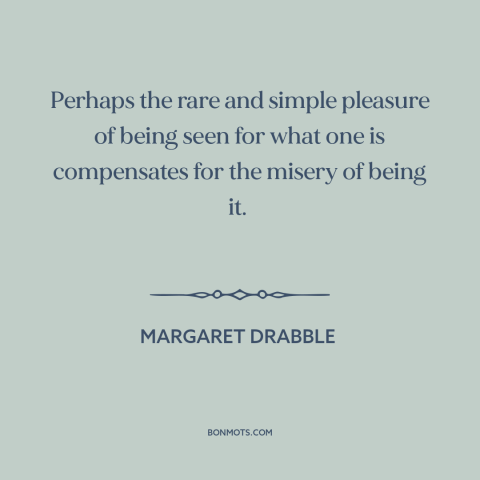 A quote by Margaret Drabble about feeling seen: “Perhaps the rare and simple pleasure of being seen for what one is…”