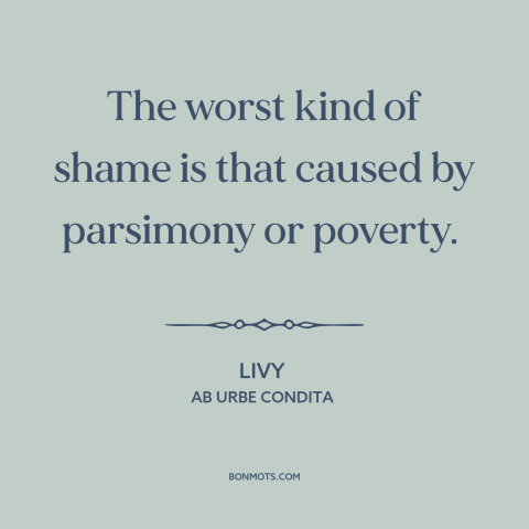 A quote by Livy about shame: “The worst kind of shame is that caused by parsimony or poverty.”