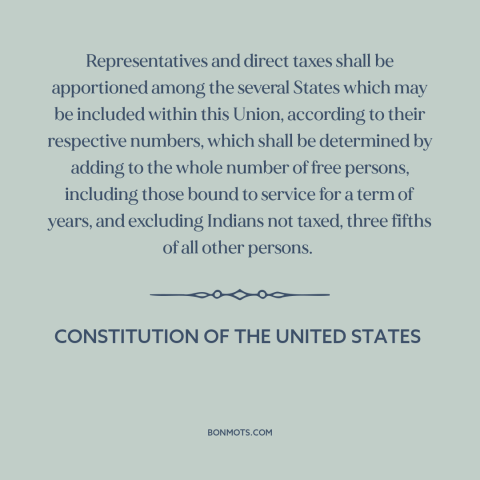 A quote from Constitution of the United States about slavery: “Representatives and direct taxes shall be apportioned among…”