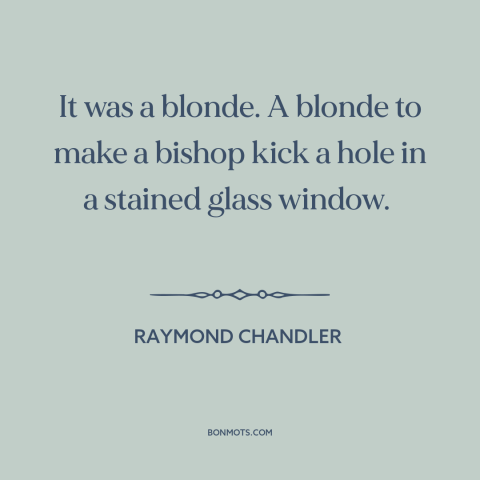 A quote by Raymond Chandler about blondes: “It was a blonde. A blonde to make a bishop kick a hole in…”