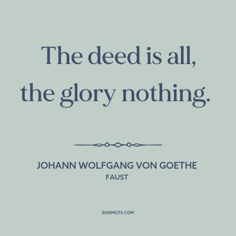 A quote by Johann Wolfgang von Goethe about accomplishment: “The deed is all, the glory nothing.”
