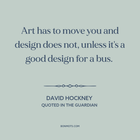 A quote by David Hockney about nature of art: “Art has to move you and design does not, unless it's a good design…”