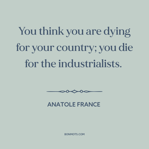 A quote by Anatole France about anti-war: “You think you are dying for your country; you die for the industrialists.”