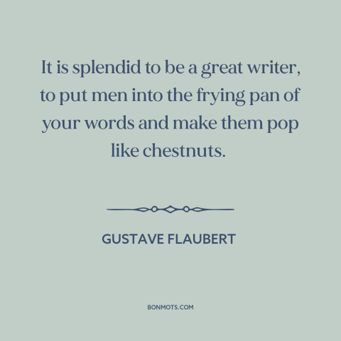 A quote by Gustave Flaubert about pleasures of writing: “It is splendid to be a great writer, to put men into the frying…”