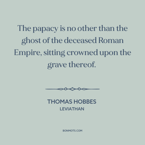 A quote by Thomas Hobbes about catholic church: “The papacy is no other than the ghost of the deceased Roman Empire…”