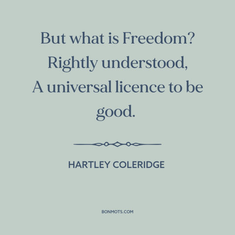 A quote by Hartley Coleridge about nature of freedom: “But what is Freedom? Rightly understood, A universal licence to be…”
