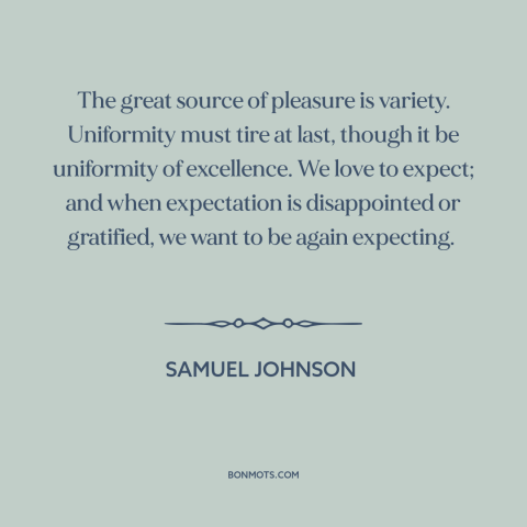 A quote by Samuel Johnson about variety: “The great source of pleasure is variety. Uniformity must tire at last, though it…”