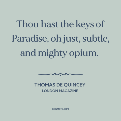 A quote by Thomas De Quincey about opium: “Thou hast the keys of Paradise, oh just, subtle, and mighty opium.”