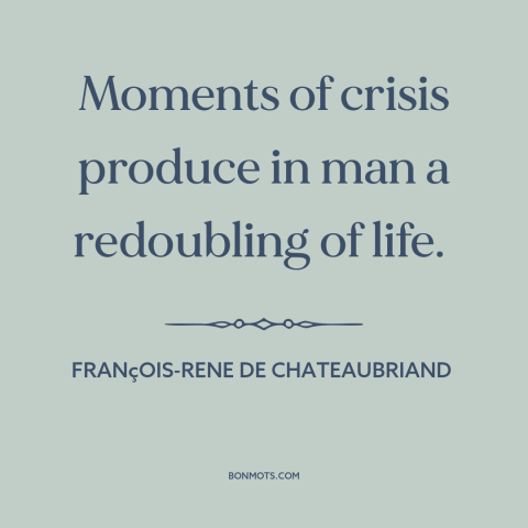 A quote by François-René de Chateaubriand about inflection points: “Moments of crisis produce in man a redoubling of life.”