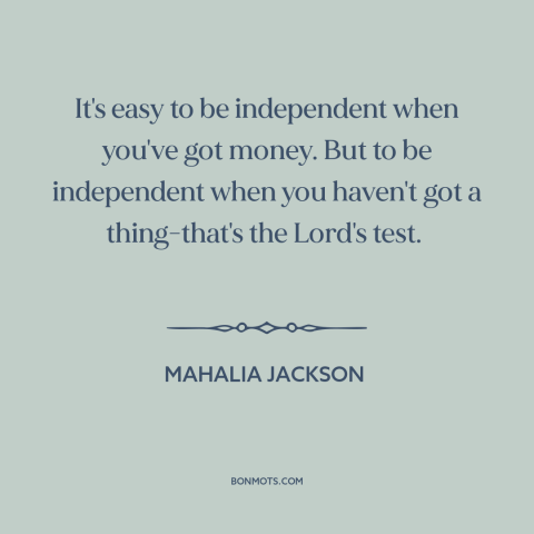 A quote by Mahalia Jackson about independence: “It's easy to be independent when you've got money. But to be independent…”