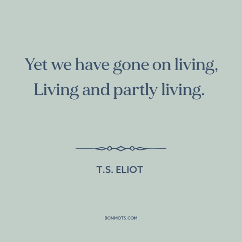 A quote by T.S. Eliot about carrying on: “Yet we have gone on living, Living and partly living.”