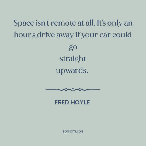 A quote by Fred Hoyle about space: “Space isn't remote at all. It's only an hour's drive away if your car could go…”